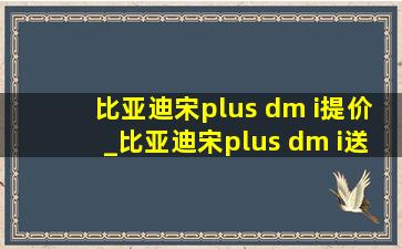 比亚迪宋plus dm i提价_比亚迪宋plus dm i送充电桩吗